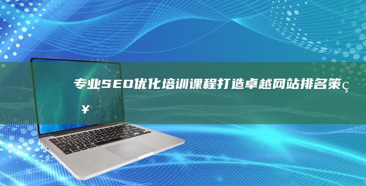 专业SEO优化培训课程：打造卓越网站排名策略公司