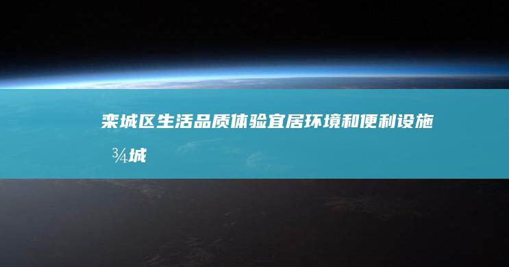 栾城区生活品质：体验宜居环境和便利设施 (栾城生活圈)