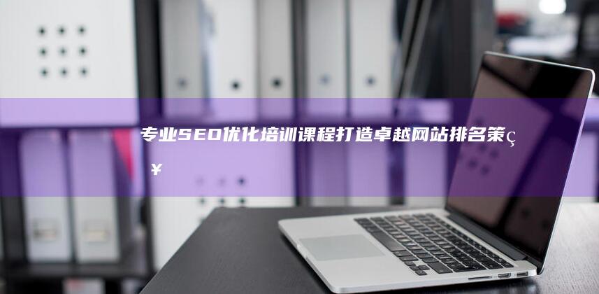 专业SEO优化培训课程：打造卓越网站排名策略公司